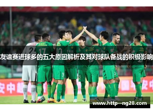 友谊赛进球多的五大原因解析及其对球队备战的积极影响 友谊赛进球多的五大原因解析及其对球队备战的积极影响