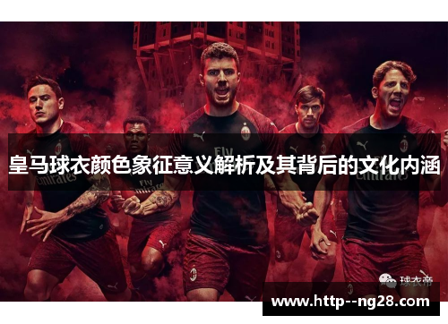 皇马球衣颜色象征意义解析及其背后的文化内涵 皇马球衣颜色象征意义解析及其背后的文化内涵