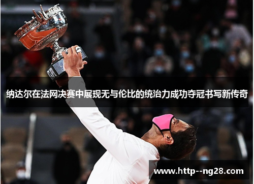 纳达尔在法网决赛中展现无与伦比的统治力成功夺冠书写新传奇 纳达尔在法网决赛中展现无与伦比的统治力成功夺冠书写新传奇