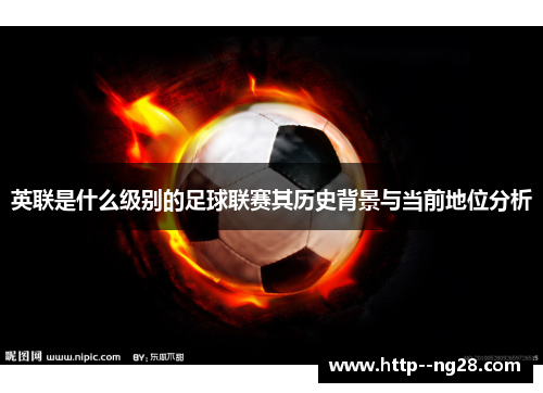 英联是什么级别的足球联赛其历史背景与当前地位分析 英联是什么级别的足球联赛其历史背景与当前地位分析