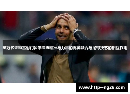 莱万多夫斯基射门哲学深析精准与力量的完美融合与足球技艺的相互作用 莱万多夫斯基射门哲学深析精准与力量的完美融合与足球技艺的相互作用