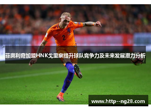 菲奥利奇加盟HNK戈里察提升球队竞争力及未来发展潜力分析 菲奥利奇加盟HNK戈里察提升球队竞争力及未来发展潜力分析