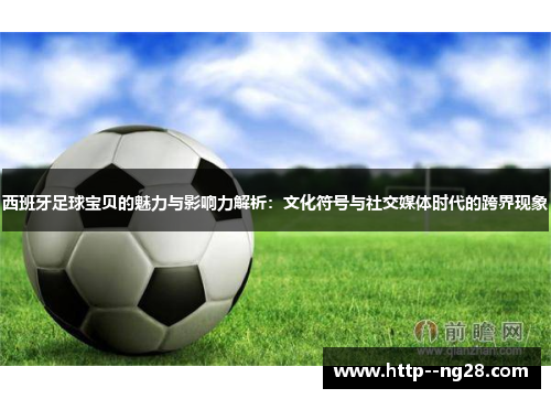 西班牙足球宝贝的魅力与影响力解析:文化符号与社交媒体时代的跨界现象 西班牙足球宝贝的魅力与影响力解析:文化符号与社交媒体时代的跨界现象
