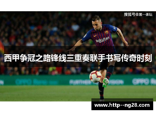 西甲争冠之路锋线三重奏联手书写传奇时刻 西甲争冠之路锋线三重奏联手书写传奇时刻