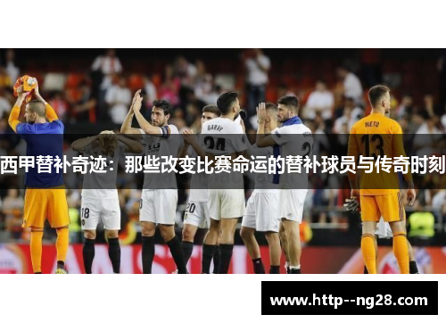 西甲替补奇迹：那些改变比赛命运的替补球员与传奇时刻