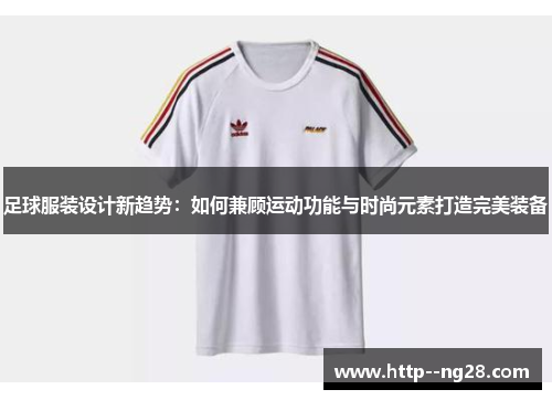 足球服装设计新趋势：如何兼顾运动功能与时尚元素打造完美装备