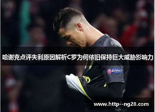 哈谢克点评失利原因解析C罗为何依旧保持巨大威胁影响力