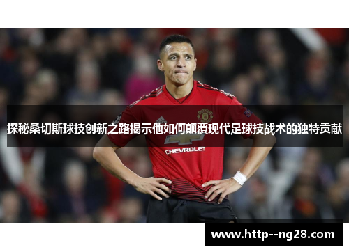 探秘桑切斯球技创新之路揭示他如何颠覆现代足球技战术的独特贡献