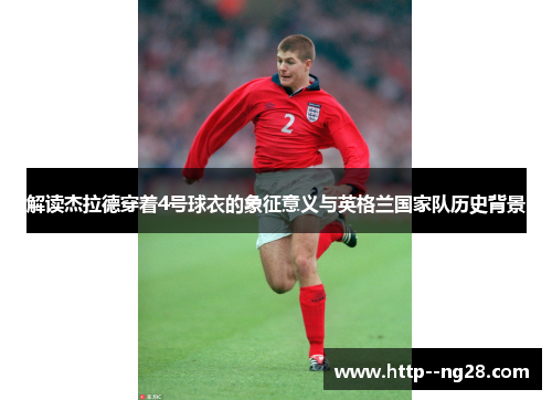 解读杰拉德穿着4号球衣的象征意义与英格兰国家队历史背景