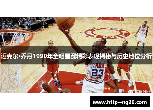 迈克尔·乔丹1990年全明星赛精彩表现揭秘与历史地位分析