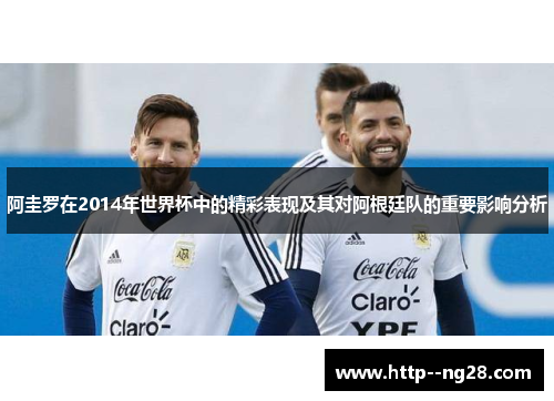 阿圭罗在2014年世界杯中的精彩表现及其对阿根廷队的重要影响分析