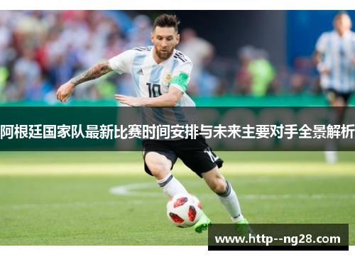 阿根廷国家队最新比赛时间安排与未来主要对手全景解析 阿根廷国家队最新比赛时间安排与未来主要对手全景解析