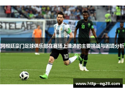 阿根廷豪门足球俱乐部在赛场上遭遇的主要挑战与困境分析 阿根廷豪门足球俱乐部在赛场上遭遇的主要挑战与困境分析