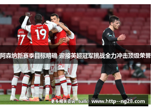 阿森纳新赛季目标明确 迎接英超冠军挑战全力冲击顶级荣誉