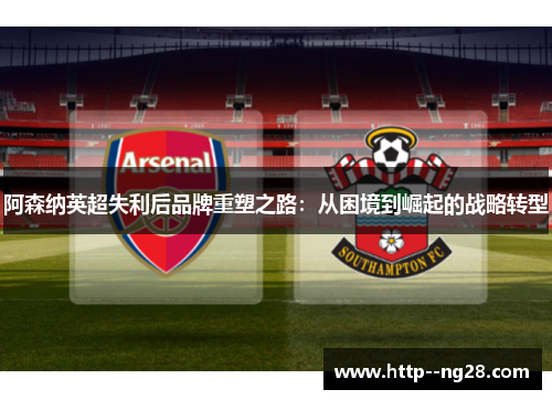 阿森纳英超失利后品牌重塑之路:从困境到崛起的战略转型 阿森纳英超失利后品牌重塑之路:从困境到崛起的战略转型