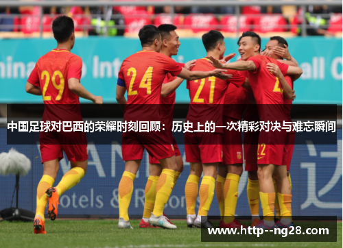 中国足球对巴西的荣耀时刻回顾：历史上的一次精彩对决与难忘瞬间