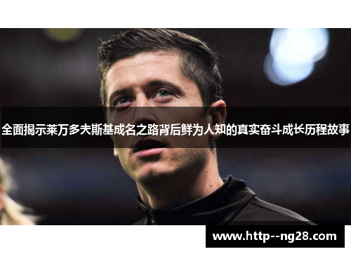 全面揭示莱万多夫斯基成名之路背后鲜为人知的真实奋斗成长历程故事