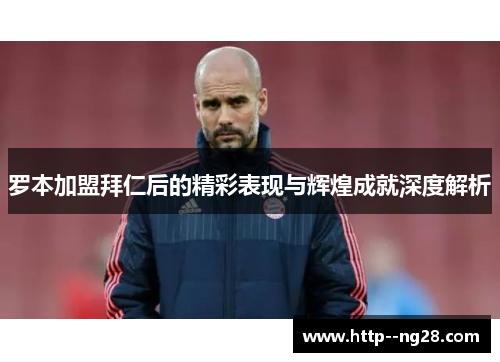 罗本加盟拜仁后的精彩表现与辉煌成就深度解析