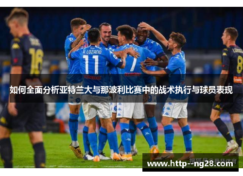 如何全面分析亚特兰大与那波利比赛中的战术执行与球员表现 如何全面分析亚特兰大与那波利比赛中的战术执行与球员表现