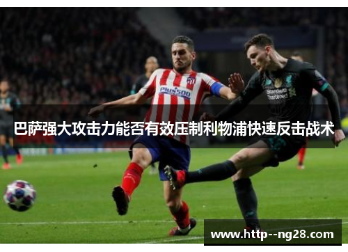 巴萨强大攻击力能否有效压制利物浦快速反击战术