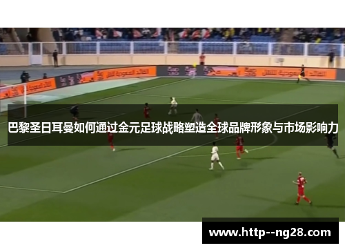 巴黎圣日耳曼如何通过金元足球战略塑造全球品牌形象与市场影响力