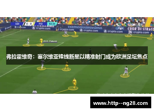 弗拉霍维奇：塞尔维亚锋线新星以精准射门成为欧洲足坛焦点