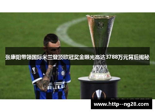 张康阳带领国际米兰登顶欧冠奖金曝光高达3788万元背后揭秘