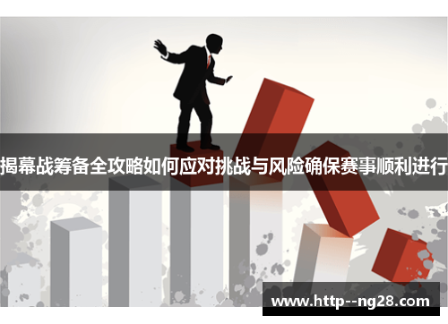 揭幕战筹备全攻略如何应对挑战与风险确保赛事顺利进行