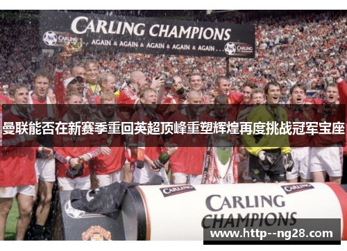 曼联能否在新赛季重回英超顶峰重塑辉煌再度挑战冠军宝座