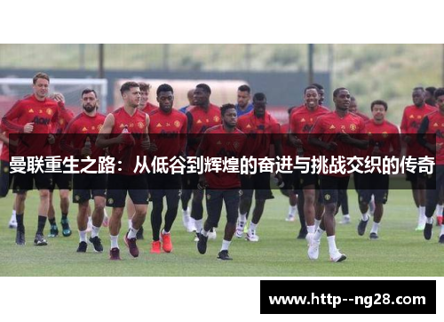 曼联重生之路:从低谷到辉煌的奋进与挑战交织的传奇 曼联重生之路:从低谷到辉煌的奋进与挑战交织的传奇