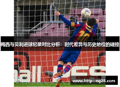 梅西与贝利进球纪录对比分析:时代差异与历史地位的碰撞 梅西与贝利进球纪录对比分析:时代差异与历史地位的碰撞