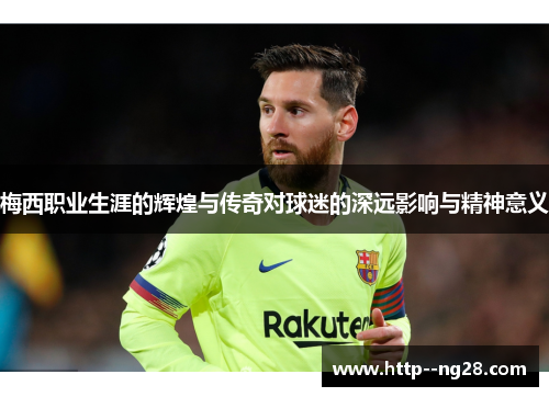 梅西职业生涯的辉煌与传奇对球迷的深远影响与精神意义