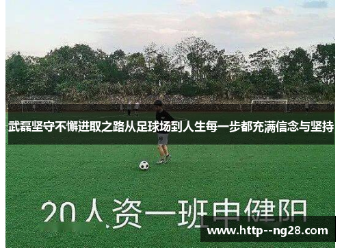 武磊坚守不懈进取之路从足球场到人生每一步都充满信念与坚持