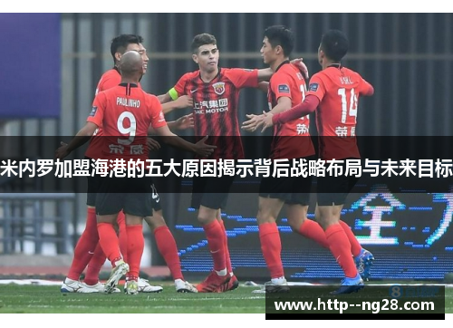 米内罗加盟海港的五大原因揭示背后战略布局与未来目标