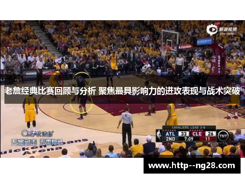 老詹经典比赛回顾与分析 聚焦最具影响力的进攻表现与战术突破