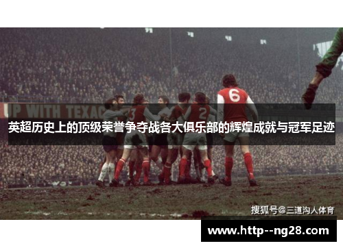 英超历史上的顶级荣誉争夺战各大俱乐部的辉煌成就与冠军足迹