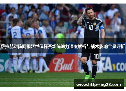 萨拉赫对阵阿根廷世俱杯赛场统治力深度解析与战术影响全景评析