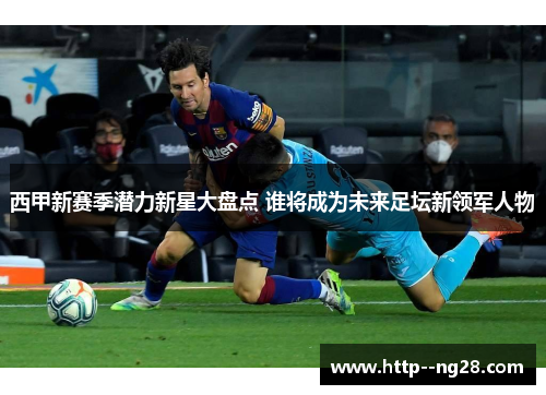 西甲新赛季潜力新星大盘点 谁将成为未来足坛新领军人物
