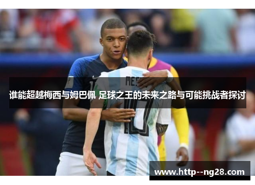 谁能超越梅西与姆巴佩 足球之王的未来之路与可能挑战者探讨