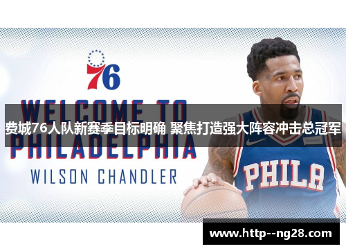 费城76人队新赛季目标明确 聚焦打造强大阵容冲击总冠军