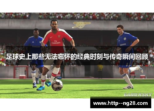 足球史上那些无法忘怀的经典时刻与传奇瞬间回顾