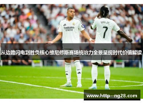 从边路闪电到胜负核心维尼修斯赛场统治力全景呈现时代价值解读