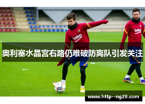 奥利塞水晶宫右路仍难破防离队引发关注