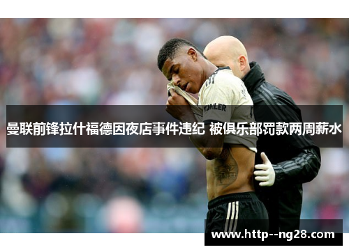 曼联前锋拉什福德因夜店事件违纪 被俱乐部罚款两周薪水