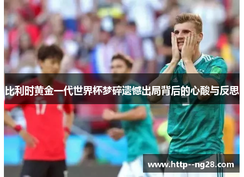 比利时黄金一代世界杯梦碎遗憾出局背后的心酸与反思