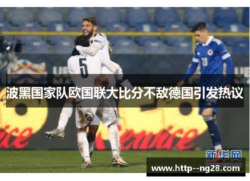 波黑国家队欧国联大比分不敌德国引发热议
