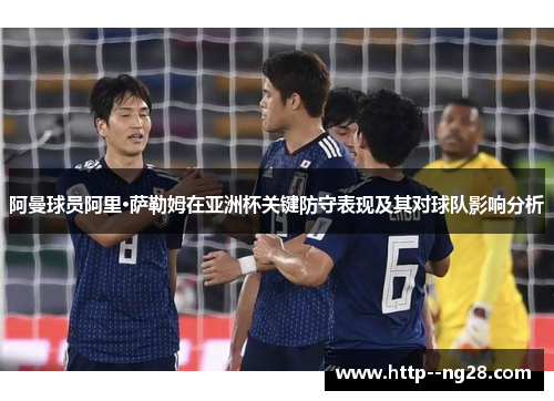 阿曼球员阿里·萨勒姆在亚洲杯关键防守表现及其对球队影响分析