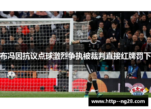布冯因抗议点球激烈争执被裁判直接红牌罚下