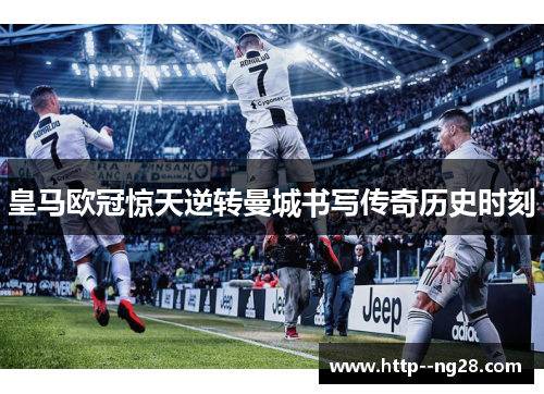 皇马欧冠惊天逆转曼城书写传奇历史时刻