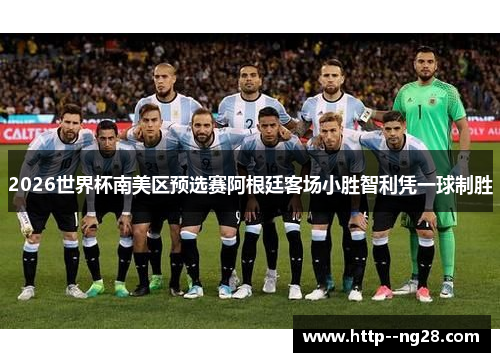 2026世界杯南美区预选赛阿根廷客场小胜智利凭一球制胜